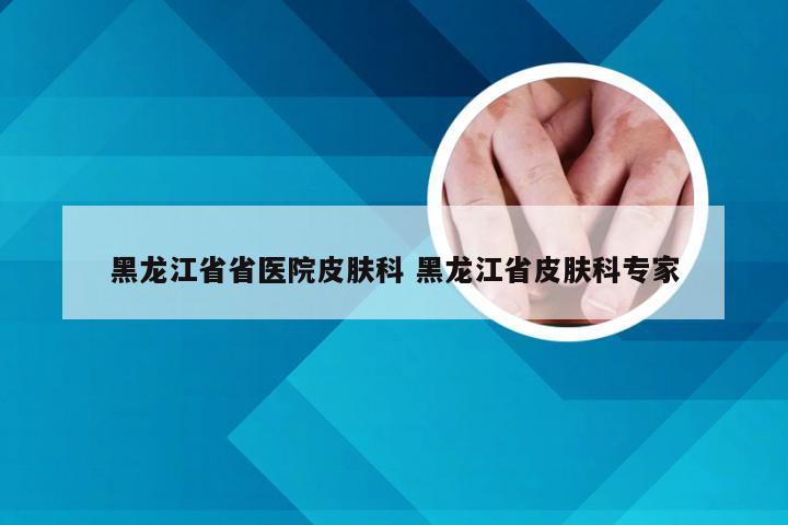 黑龙江省省医院皮肤科 黑龙江省皮肤科专家