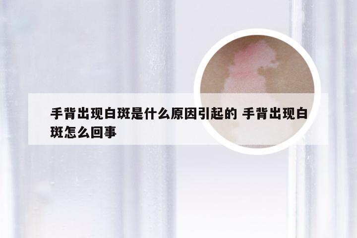 手背出现白斑是什么原因引起的 手背出现白斑怎么回事