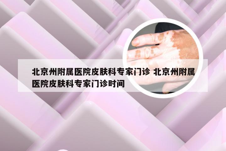 北京州附属医院皮肤科专家门诊 北京州附属医院皮肤科专家门诊时间