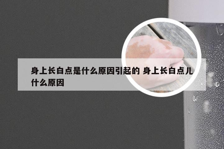 身上长白点是什么原因引起的 身上长白点儿什么原因