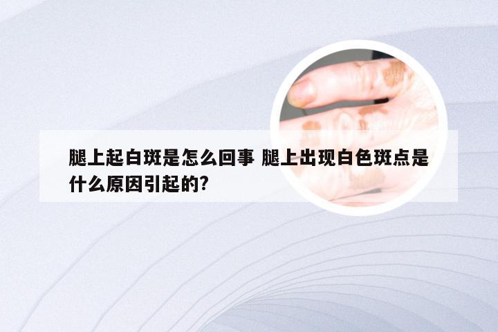 腿上起白斑是怎么回事 腿上出现白色斑点是什么原因引起的?