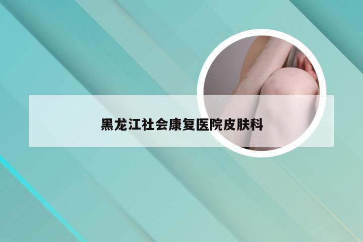 黑龙江社会康复医院皮肤科