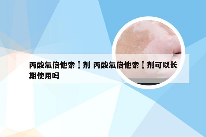 丙酸氯倍他索捈剂 丙酸氯倍他索捈剂可以长期使用吗