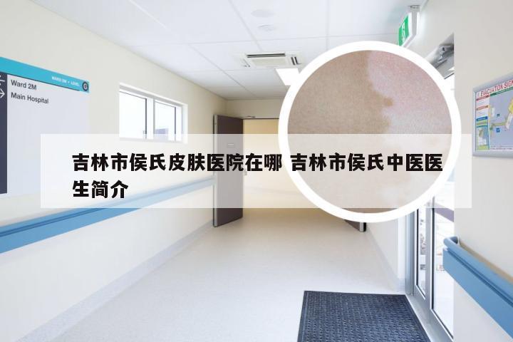 吉林市侯氏皮肤医院在哪 吉林市侯氏中医医生简介