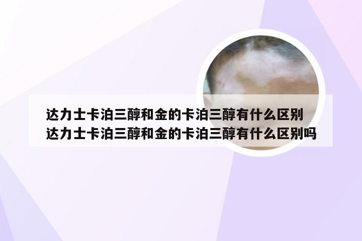 达力士卡泊三醇和金的卡泊三醇有什么区别 达力士卡泊三醇和金的卡泊三醇有什么区别吗