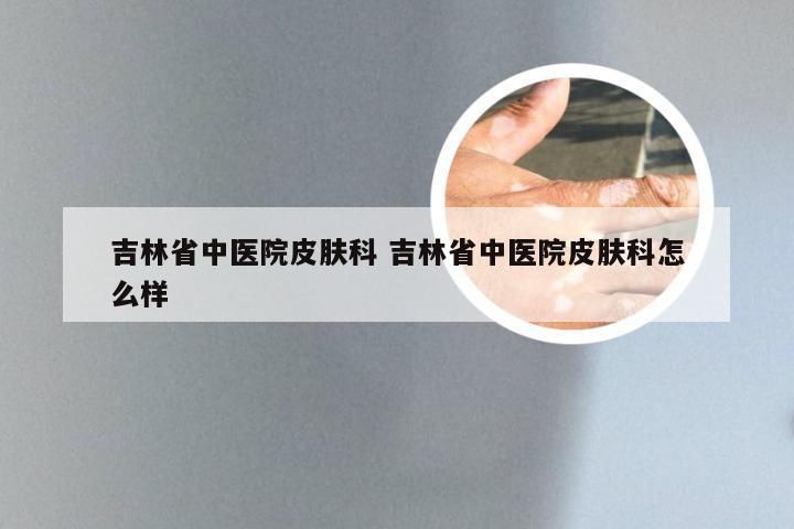 吉林省中医院皮肤科 吉林省中医院皮肤科怎么样