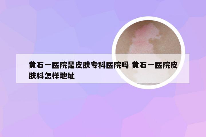 黄石一医院是皮肤专科医院吗 黄石一医院皮肤科怎样地址