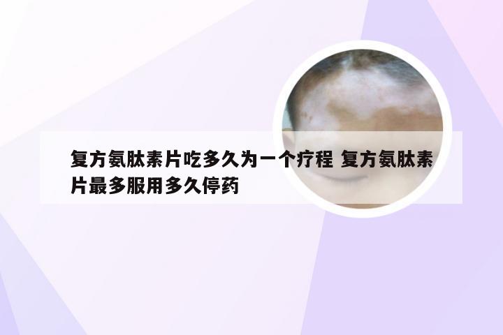 复方氨肽素片吃多久为一个疗程 复方氨肽素片最多服用多久停药