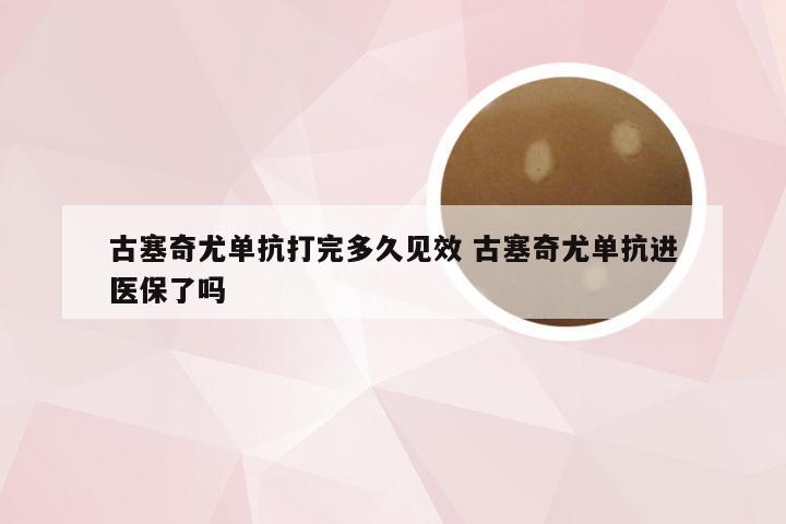 古塞奇尤单抗打完多久见效 古塞奇尤单抗进医保了吗