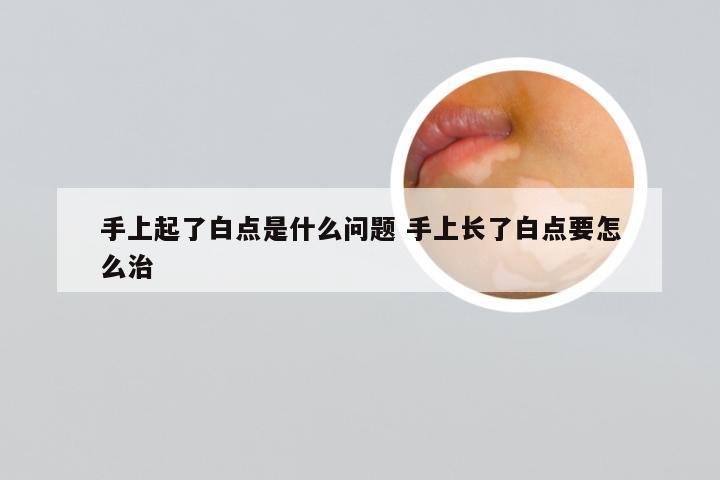 手上起了白点是什么问题 手上长了白点要怎么治