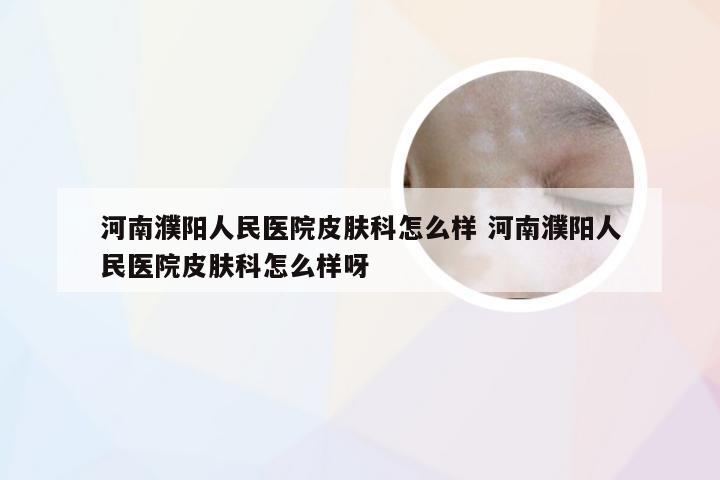 河南濮阳人民医院皮肤科怎么样 河南濮阳人民医院皮肤科怎么样呀