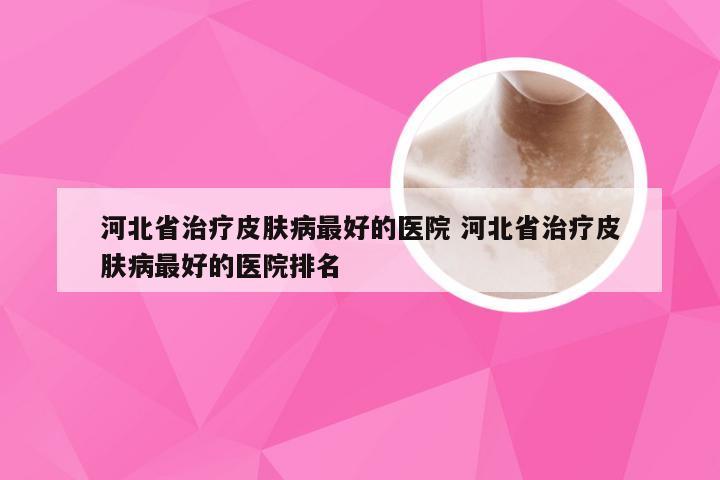 河北省治疗皮肤病最好的医院 河北省治疗皮肤病最好的医院排名