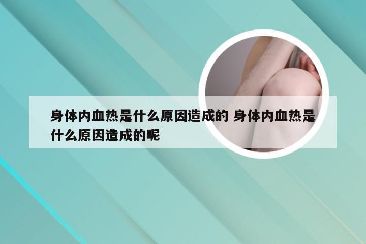 身体内血热是什么原因造成的 身体内血热是什么原因造成的呢