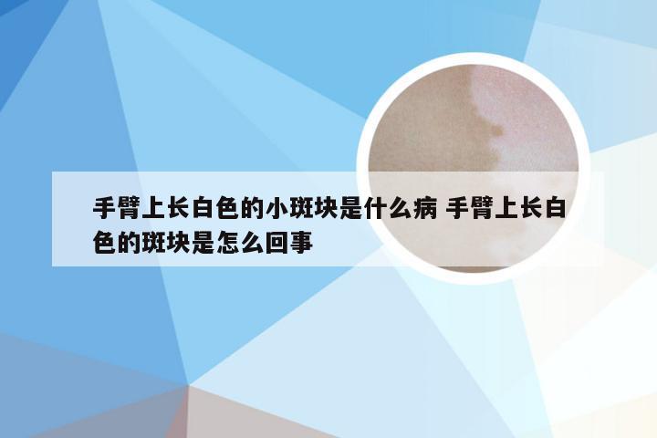 手臂上长白色的小斑块是什么病 手臂上长白色的斑块是怎么回事