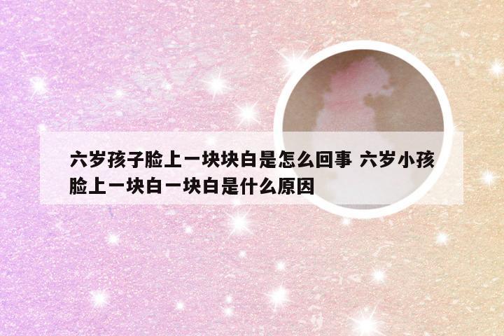 六岁孩子脸上一块块白是怎么回事 六岁小孩脸上一块白一块白是什么原因