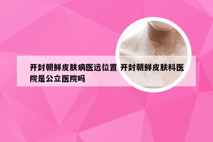 开封朝鲜皮肤病医远位置 开封朝鲜皮肤科医院是公立医院吗