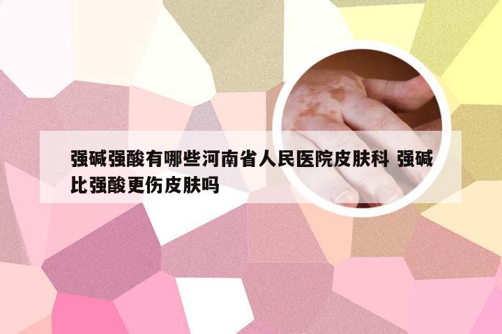 强碱强酸有哪些河南省人民医院皮肤科 强碱比强酸更伤皮肤吗