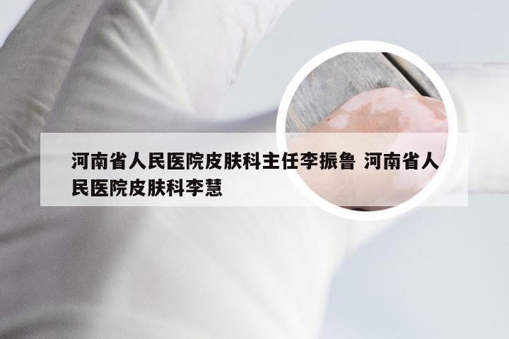 河南省人民医院皮肤科主任李振鲁 河南省人民医院皮肤科李慧