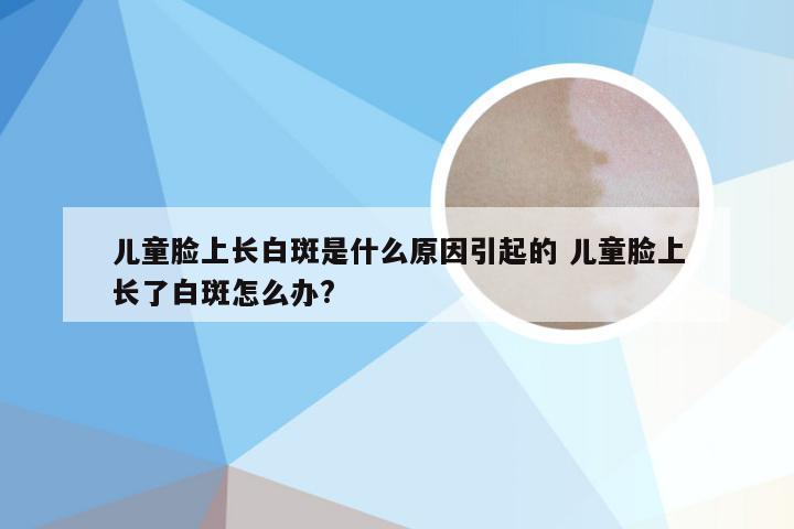 儿童脸上长白斑是什么原因引起的 儿童脸上长了白斑怎么办?