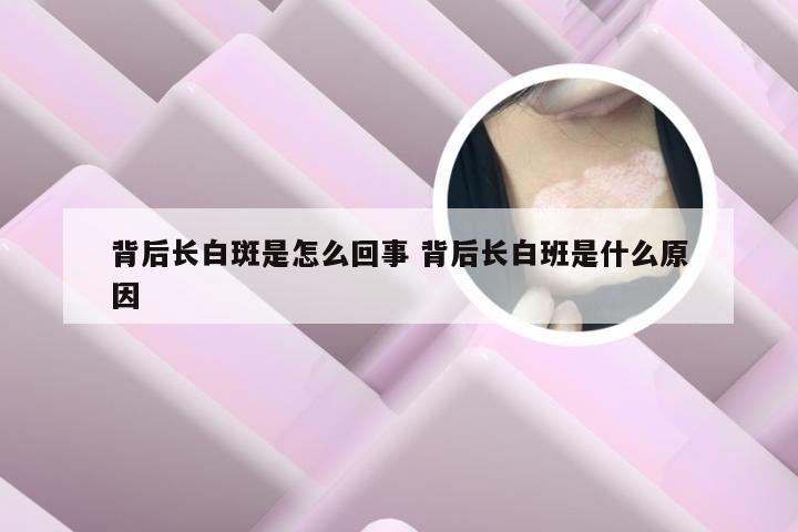 背后长白斑是怎么回事 背后长白班是什么原因