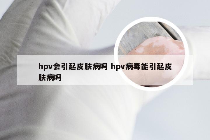 hpv会引起皮肤病吗 hpv病毒能引起皮肤病吗