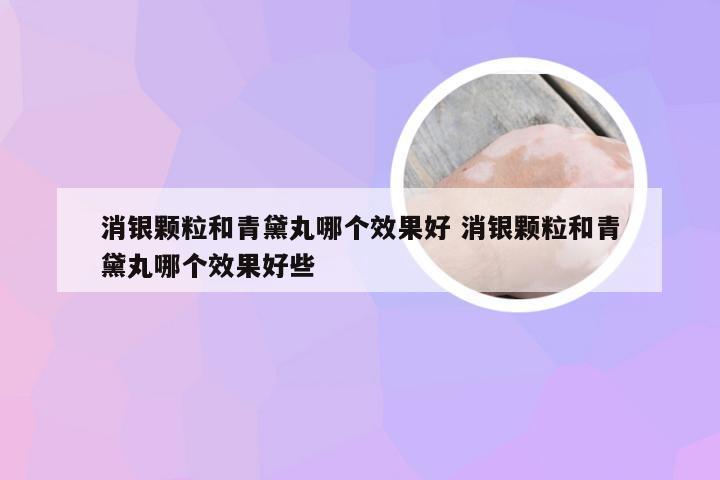 消银颗粒和青黛丸哪个效果好 消银颗粒和青黛丸哪个效果好些