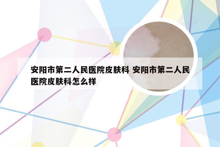 安阳市第二人民医院皮肤科 安阳市第二人民医院皮肤科怎么样