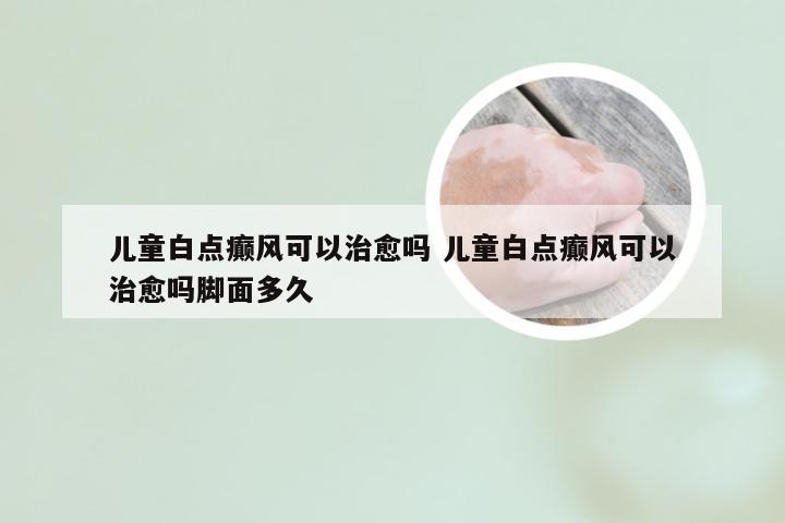 儿童白点癫风可以治愈吗 儿童白点癫风可以治愈吗脚面多久