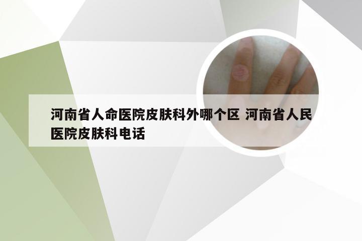 河南省人命医院皮肤科外哪个区 河南省人民医院皮肤科电话