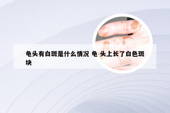 龟头有白斑是什么情况 龟 头上长了白色斑块