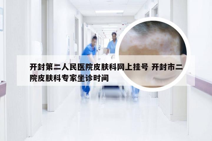 开封第二人民医院皮肤科网上挂号 开封市二院皮肤科专家坐诊时间