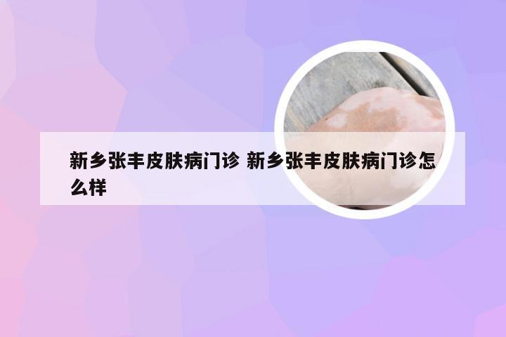 新乡张丰皮肤病门诊 新乡张丰皮肤病门诊怎么样