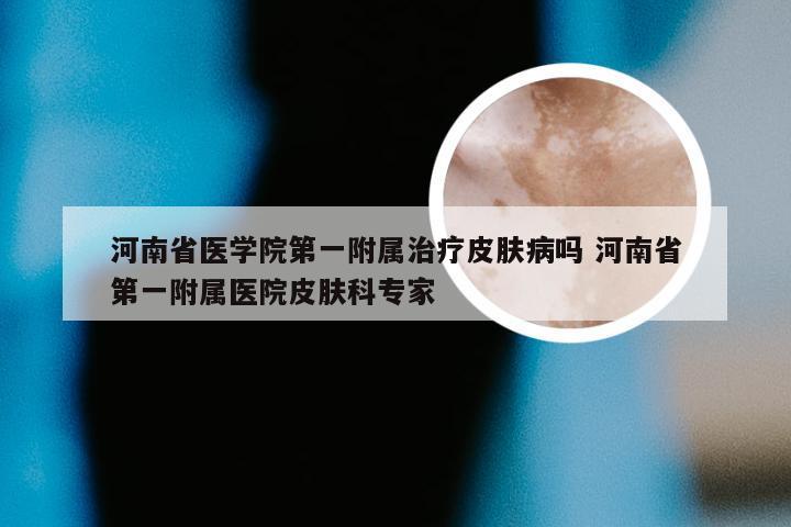 河南省医学院第一附属治疗皮肤病吗 河南省第一附属医院皮肤科专家