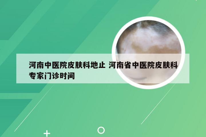 河南中医院皮肤科地止 河南省中医院皮肤科专家门诊时间