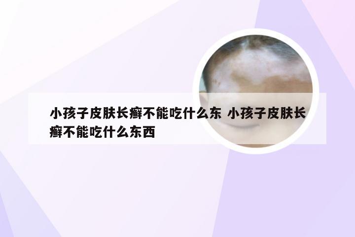 小孩子皮肤长癣不能吃什么东 小孩子皮肤长癣不能吃什么东西