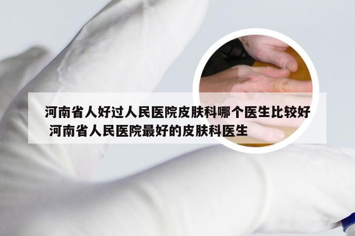 河南省人好过人民医院皮肤科哪个医生比较好 河南省人民医院最好的皮肤科医生