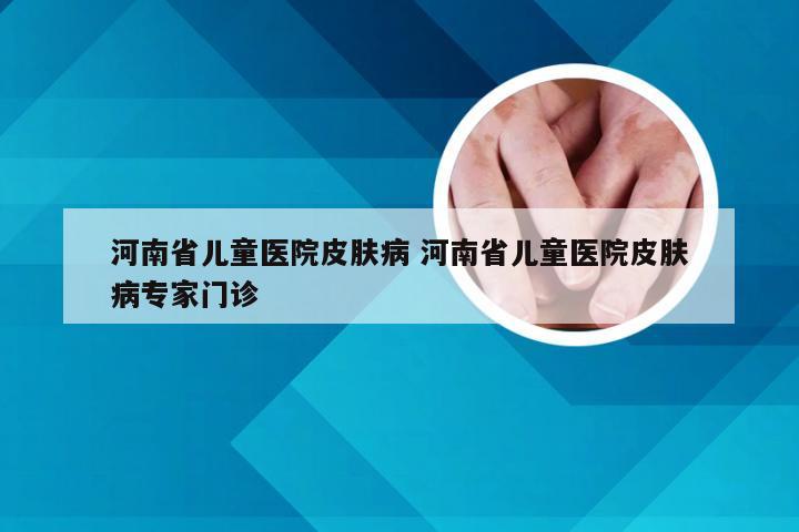 河南省儿童医院皮肤病 河南省儿童医院皮肤病专家门诊