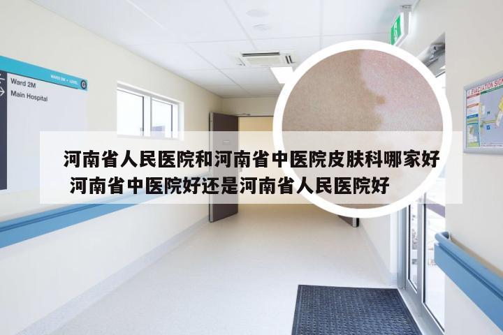 河南省人民医院和河南省中医院皮肤科哪家好 河南省中医院好还是河南省人民医院好