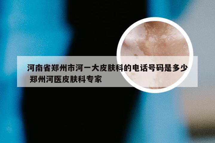 河南省郑州市河一大皮肤科的电话号码是多少 郑州河医皮肤科专家