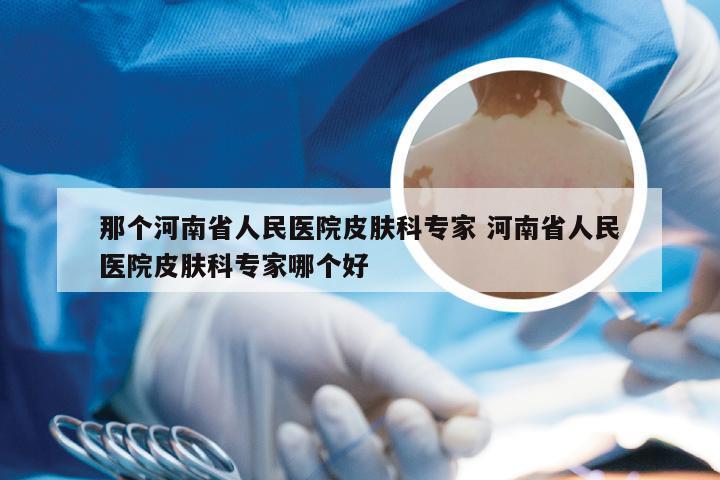 那个河南省人民医院皮肤科专家 河南省人民医院皮肤科专家哪个好