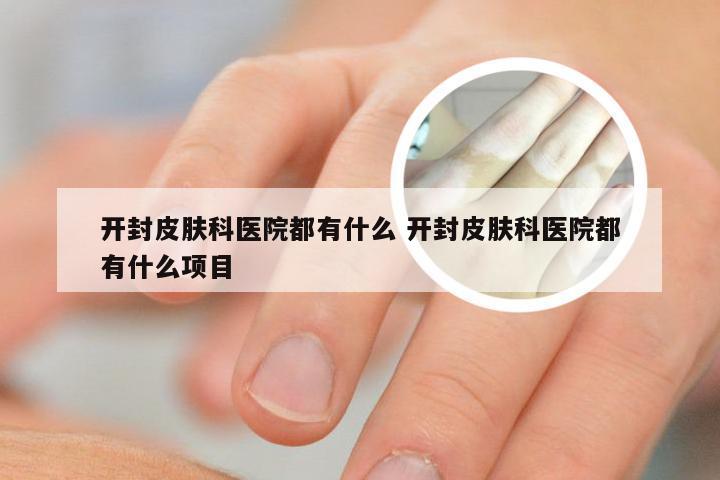 开封皮肤科医院都有什么 开封皮肤科医院都有什么项目