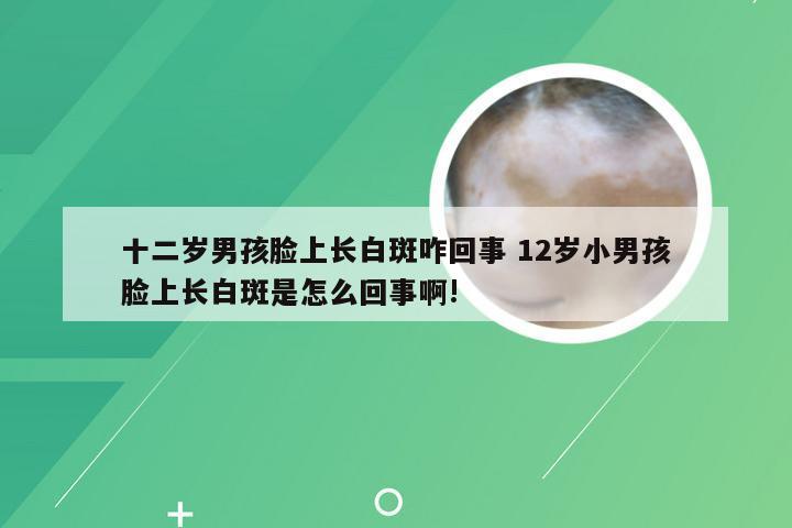 十二岁男孩脸上长白斑咋回事 12岁小男孩脸上长白斑是怎么回事啊!