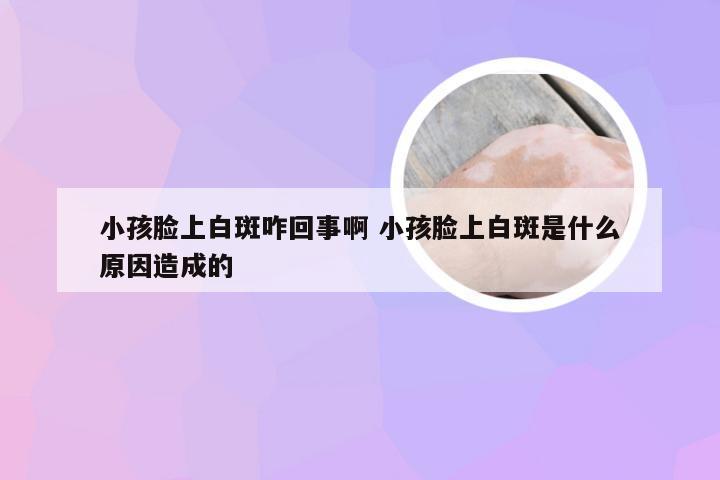 小孩脸上白斑咋回事啊 小孩脸上白斑是什么原因造成的