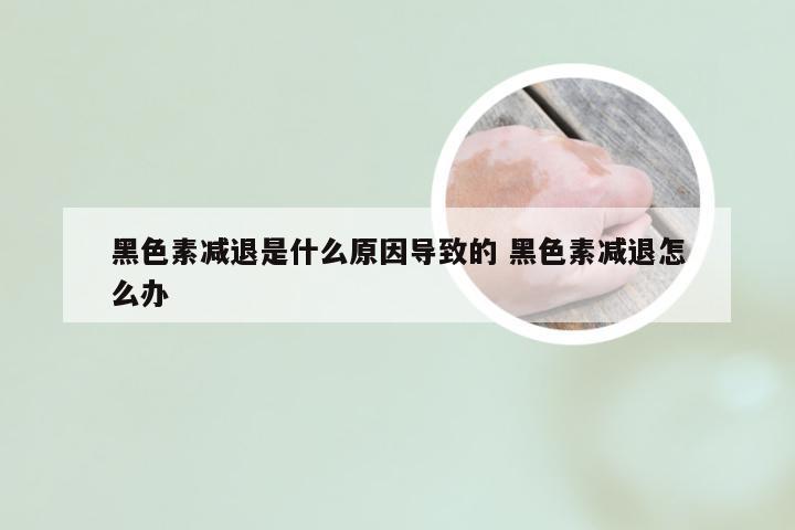 黑色素减退是什么原因导致的 黑色素减退怎么办