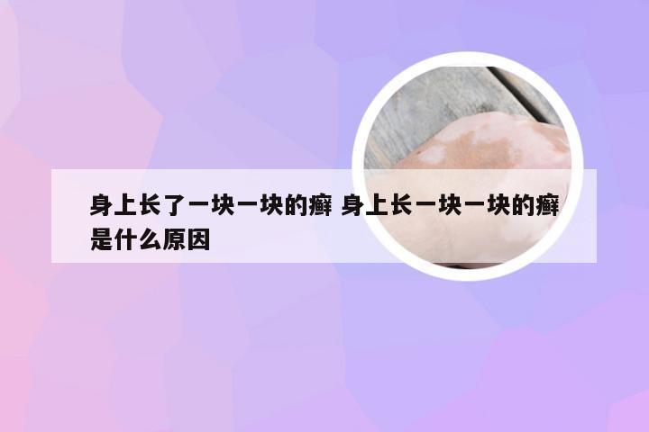 身上长了一块一块的癣 身上长一块一块的癣是什么原因