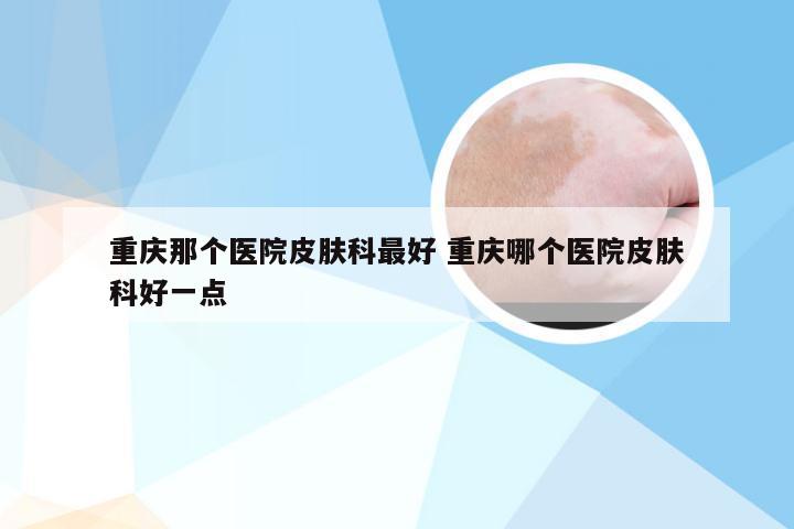 重庆那个医院皮肤科最好 重庆哪个医院皮肤科好一点