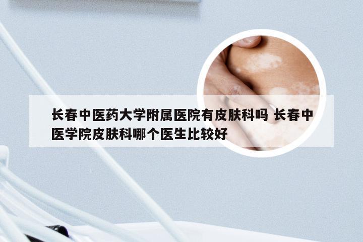 长春中医药大学附属医院有皮肤科吗 长春中医学院皮肤科哪个医生比较好