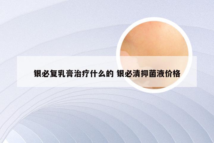 银必复乳膏治疗什么的 银必清抑菌液价格