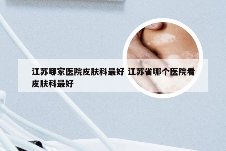 江苏哪家医院皮肤科最好 江苏省哪个医院看皮肤科最好