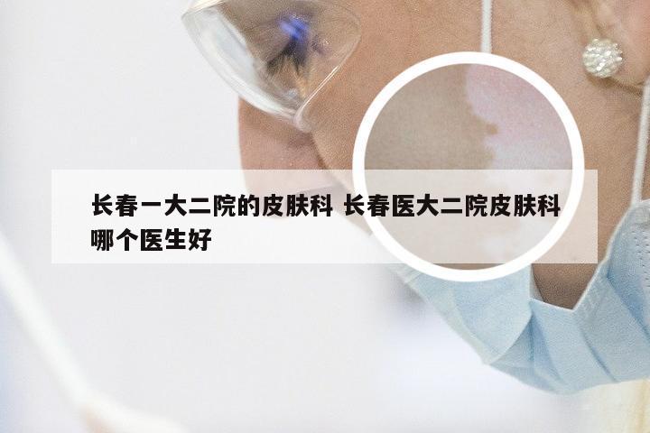 长春一大二院的皮肤科 长春医大二院皮肤科哪个医生好